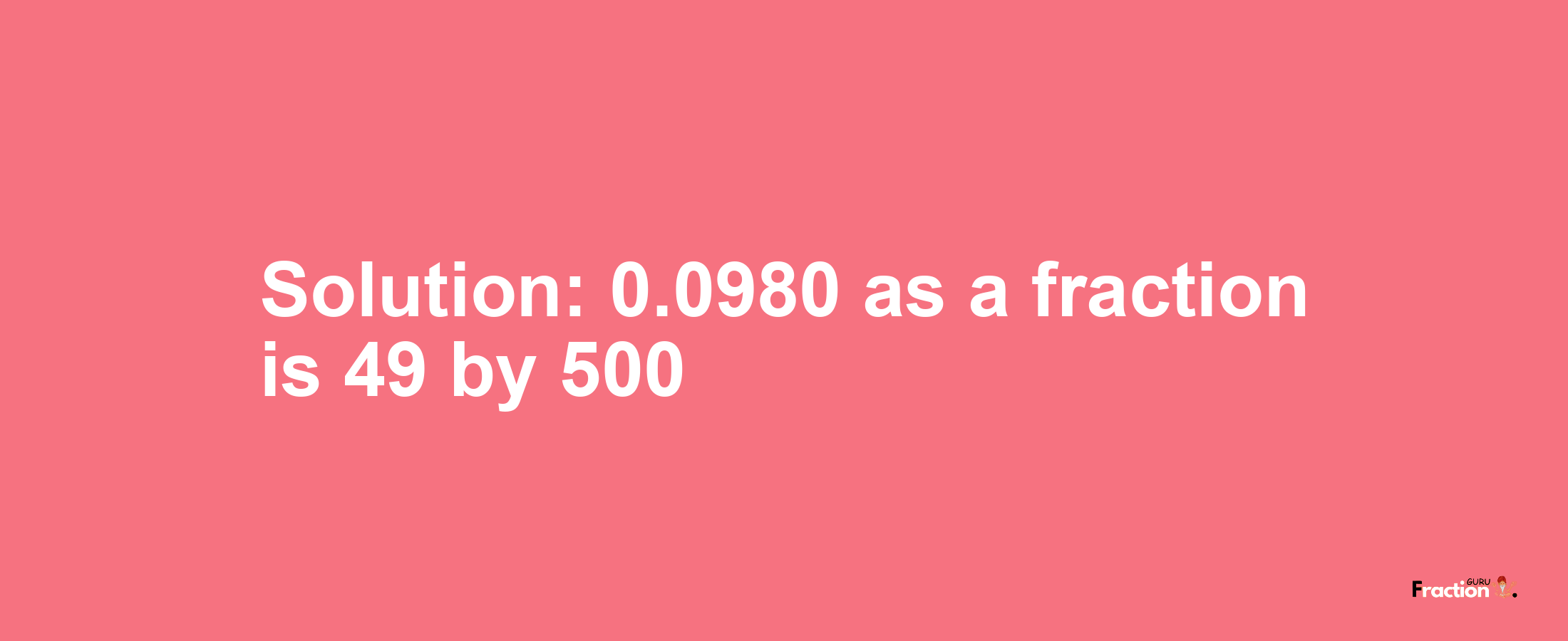 Solution:0.0980 as a fraction is 49/500